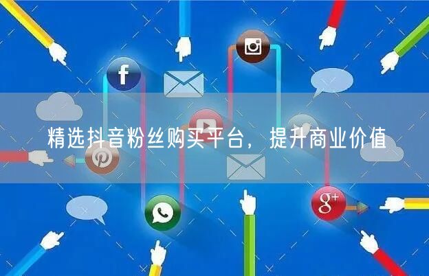 精选抖音粉丝购买平台，提升商业价值