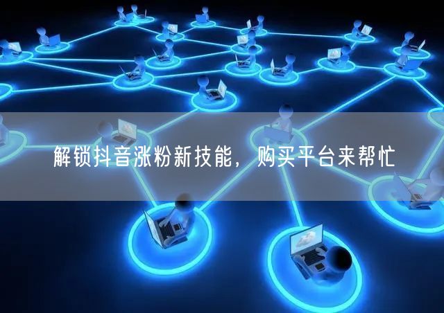 解锁抖音涨粉新技能，购买平台来帮忙