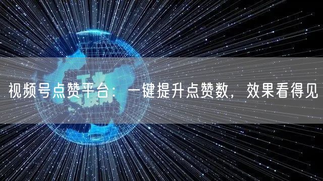 视频号点赞平台：一键提升点赞数，效果看得见