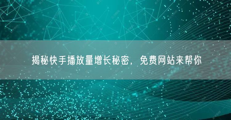揭秘快手播放量增长秘密，免费网站来帮你