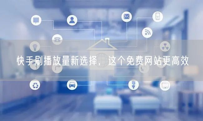 快手刷播放量新选择，这个免费网站更高效