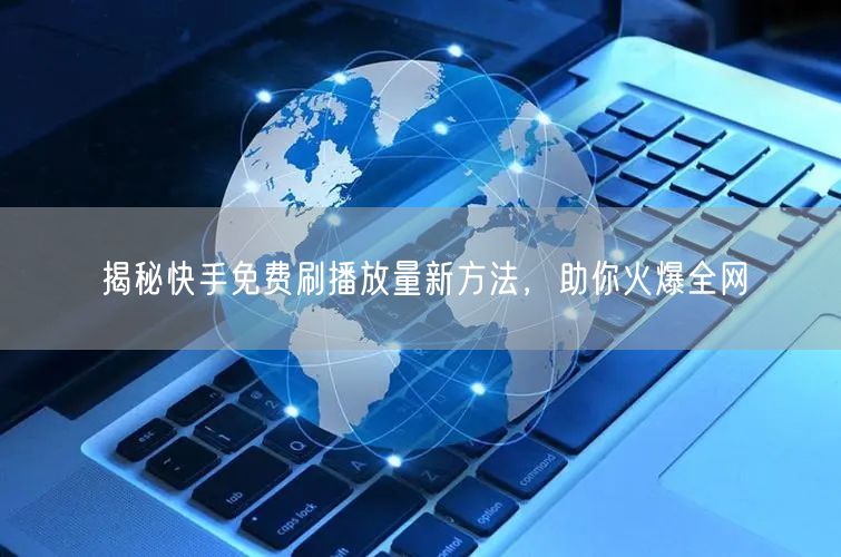 揭秘快手免费刷播放量新方法，助你火爆全网