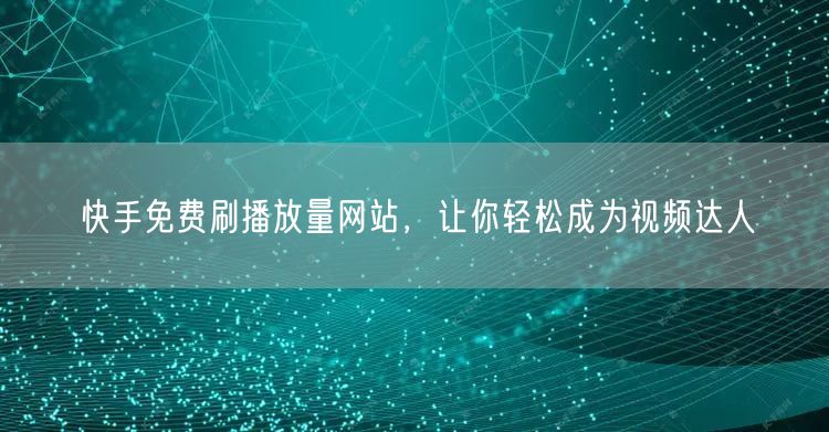 快手免费刷播放量网站，让你轻松成为视频达人