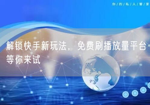 解锁快手新玩法，免费刷播放量平台等你来试