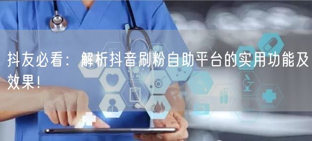 抖友必看：解析抖音刷粉自助平台的实用功能及效果！