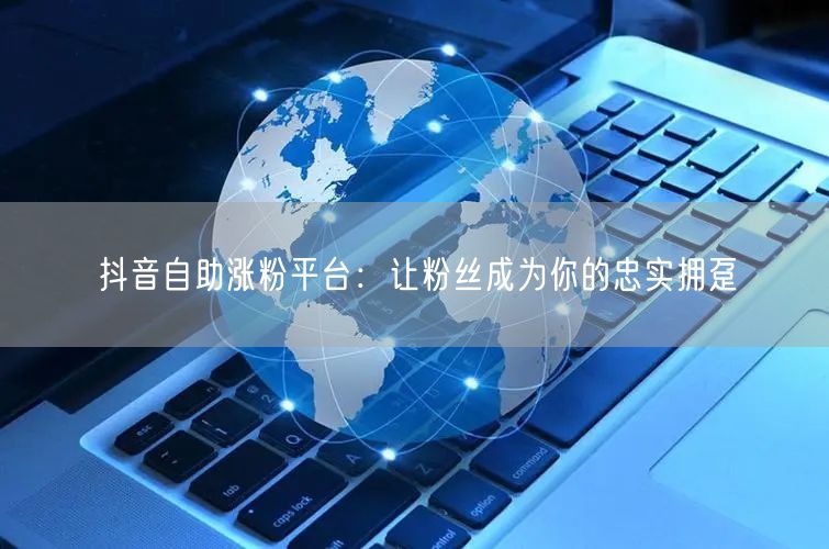 抖音自助涨粉平台：让粉丝成为你的忠实拥趸