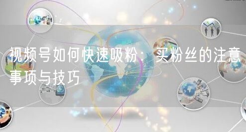 视频号如何快速吸粉：买粉丝的注意事项与技巧