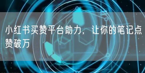 小红书买赞平台助力，让你的笔记点赞破万